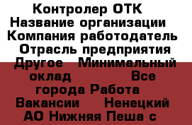 Контролер ОТК › Название организации ­ Компания-работодатель › Отрасль предприятия ­ Другое › Минимальный оклад ­ 25 700 - Все города Работа » Вакансии   . Ненецкий АО,Нижняя Пеша с.